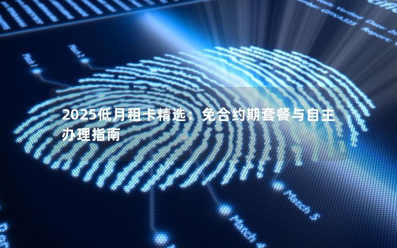2025低月租卡精选：免合约期套餐与自主办理指南