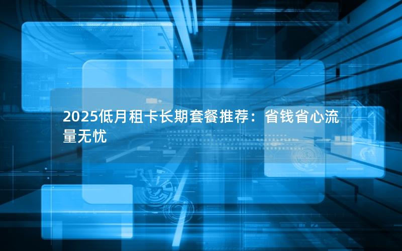 2025低月租卡长期套餐推荐：省钱省心流量无忧