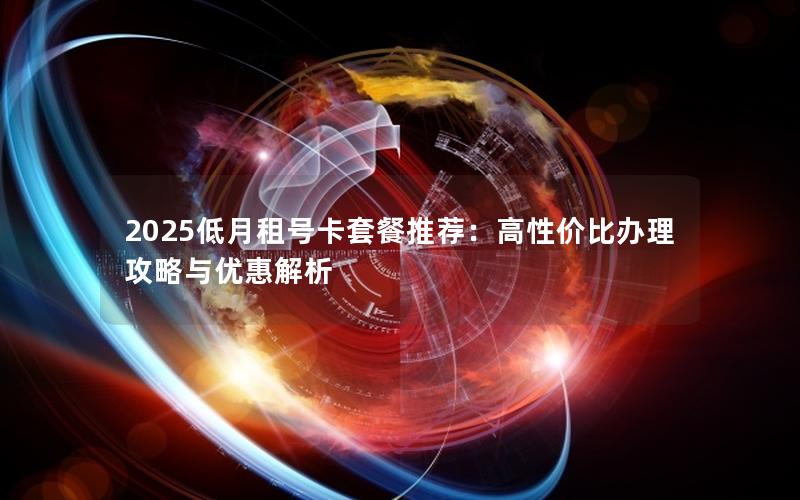 2025低月租号卡套餐推荐：高性价比办理攻略与优惠解析