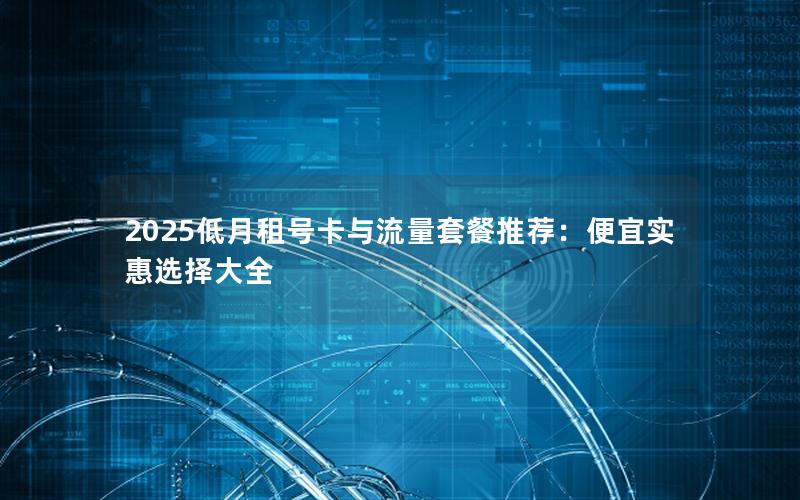 2025低月租号卡与流量套餐推荐：便宜实惠选择大全