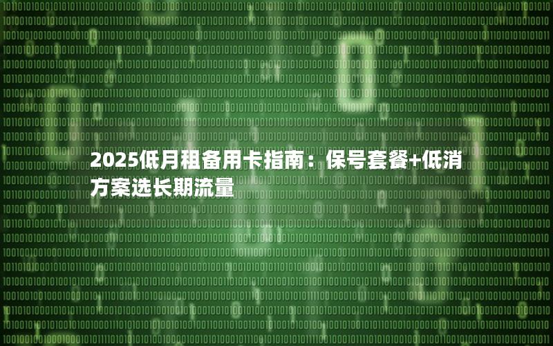 2025低月租备用卡指南：保号套餐+低消方案选长期流量