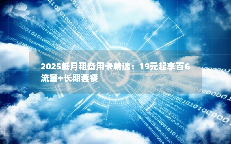 2025低月租备用卡精选：19元起享百G流量+长期套餐