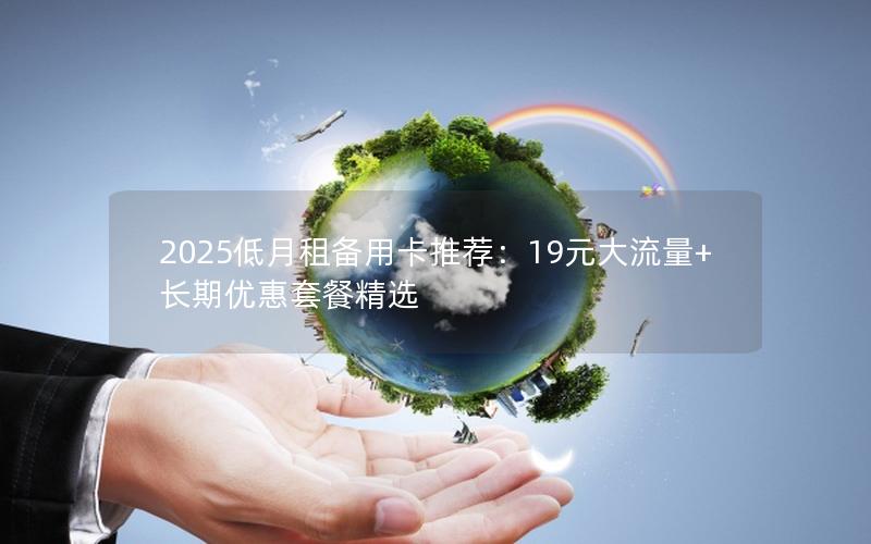 2025低月租备用卡推荐：19元大流量+长期优惠套餐精选