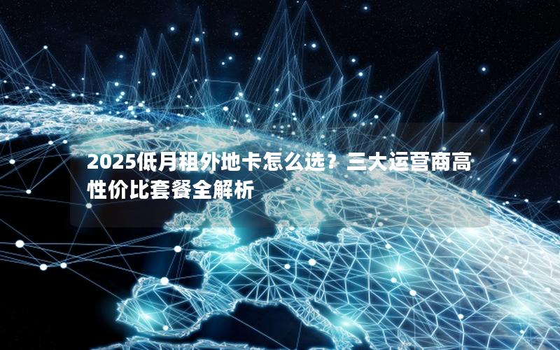 2025低月租外地卡怎么选？三大运营商高性价比套餐全解析