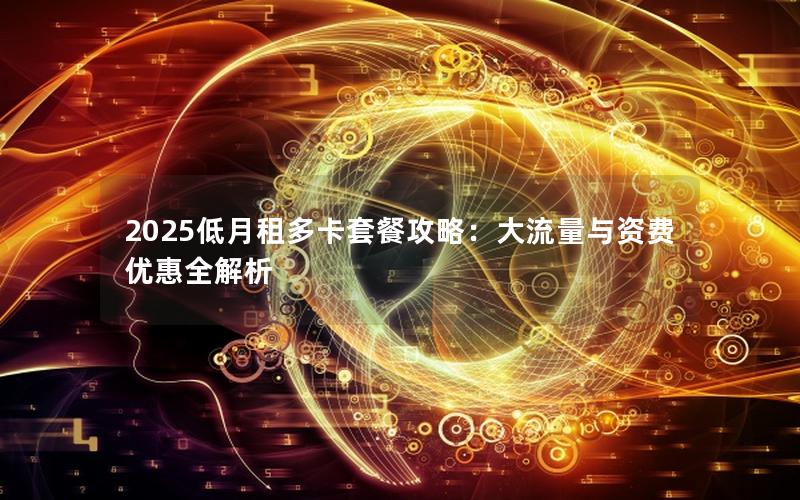 2025低月租多卡套餐攻略：大流量与资费优惠全解析