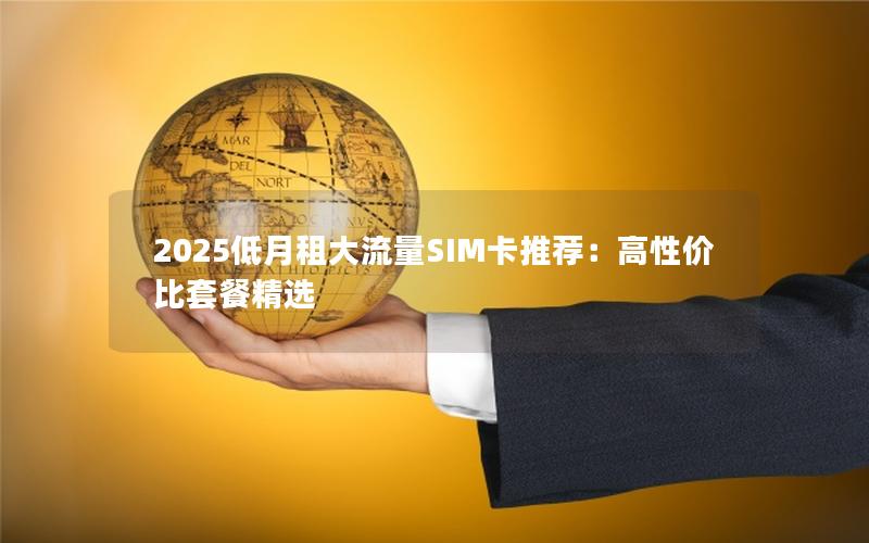 2025低月租大流量SIM卡推荐：高性价比套餐精选