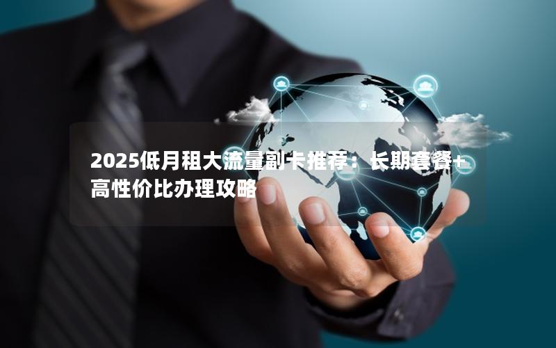 2025低月租大流量副卡推荐：长期套餐+高性价比办理攻略