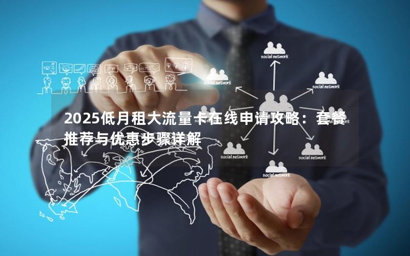 2025低月租大流量卡在线申请攻略：套餐推荐与优惠步骤详解