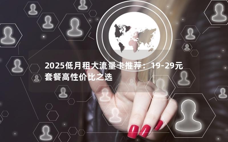 2025低月租大流量卡推荐：19-29元套餐高性价比之选