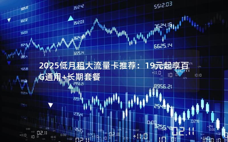 2025低月租大流量卡推荐：19元起享百G通用+长期套餐