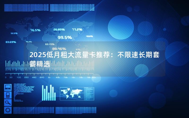 2025低月租大流量卡推荐：不限速长期套餐精选
