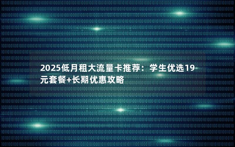 2025低月租大流量卡推荐：学生优选19元套餐+长期优惠攻略