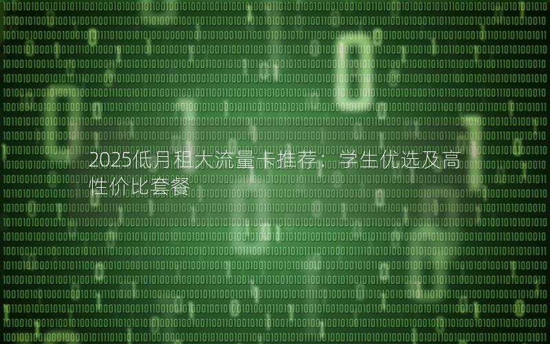2025低月租大流量卡推荐：学生优选及高性价比套餐