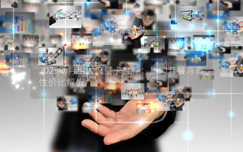 2025低月租大流量卡推荐：热门套餐与高性价比解析