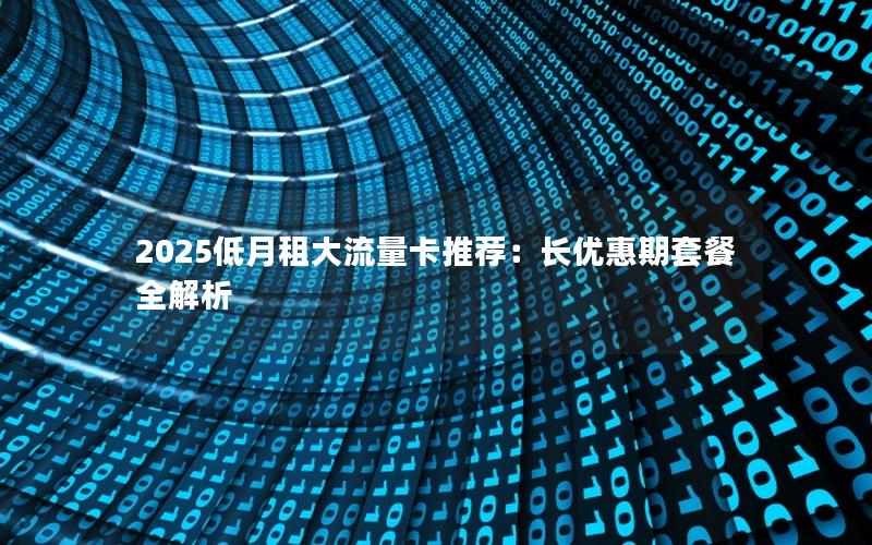 2025低月租大流量卡推荐：长优惠期套餐全解析