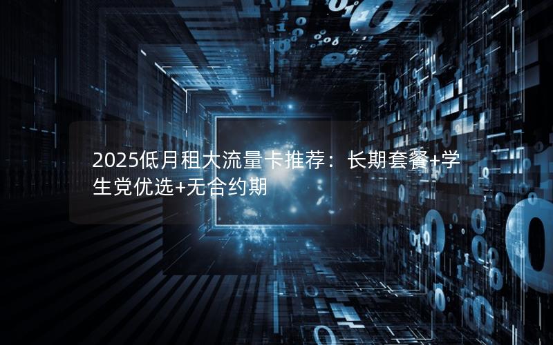 2025低月租大流量卡推荐：长期套餐+学生党优选+无合约期