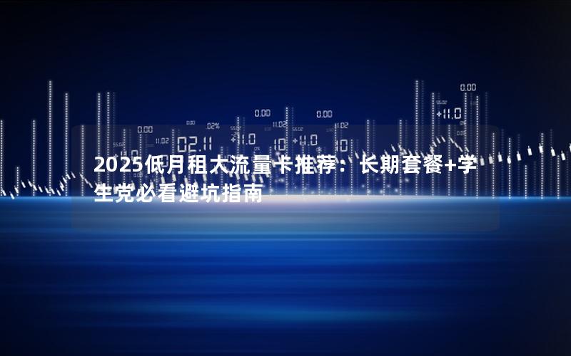 2025低月租大流量卡推荐：长期套餐+学生党必看避坑指南