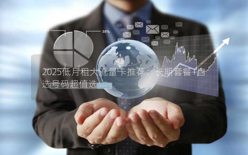 2025低月租大流量卡推荐：长期套餐+自选号码超值选