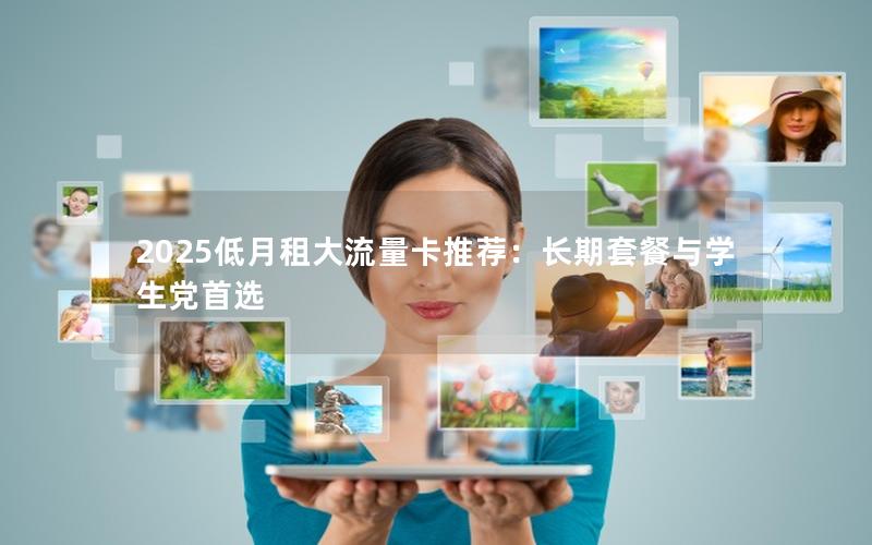 2025低月租大流量卡推荐：长期套餐与学生党首选