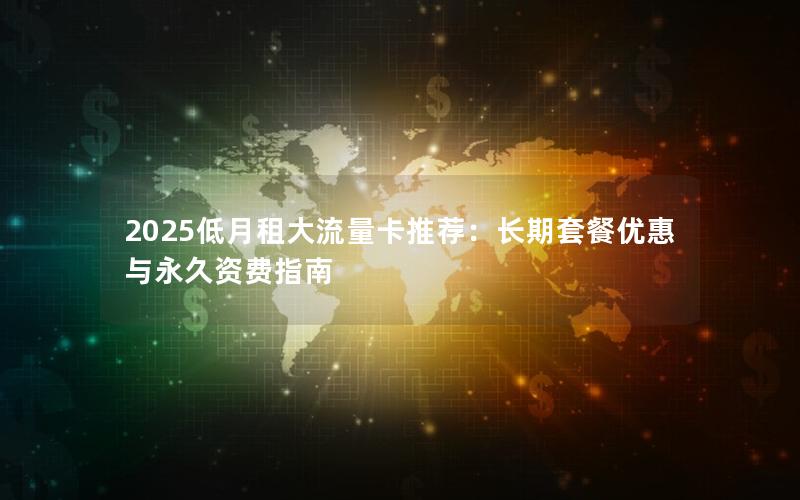 2025低月租大流量卡推荐：长期套餐优惠与永久资费指南