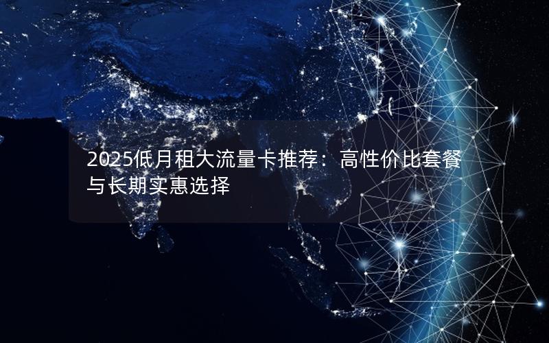 2025低月租大流量卡推荐：高性价比套餐与长期实惠选择