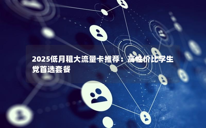 2025低月租大流量卡推荐：高性价比学生党首选套餐