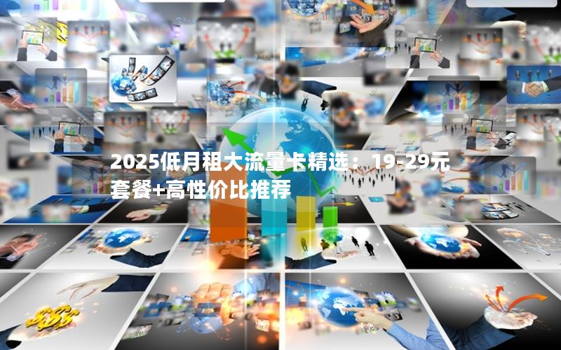 2025低月租大流量卡精选：19-29元套餐+高性价比推荐
