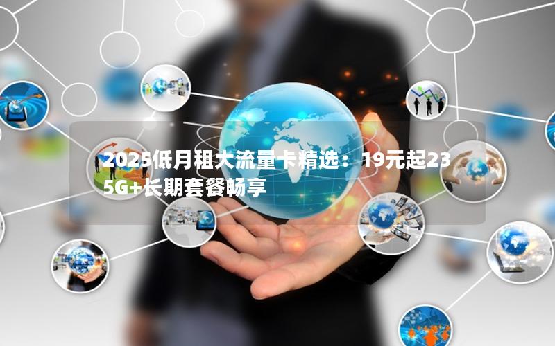 2025低月租大流量卡精选：19元起235G+长期套餐畅享