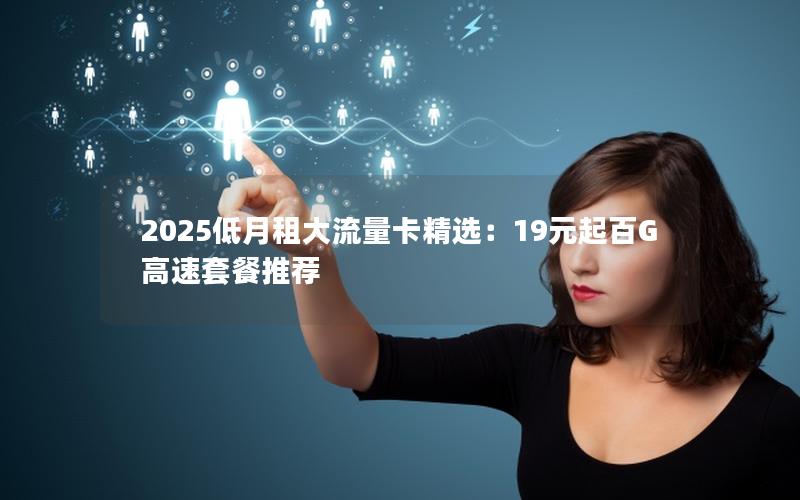 2025低月租大流量卡精选：19元起百G高速套餐推荐