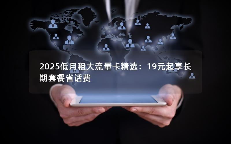 2025低月租大流量卡精选：19元起享长期套餐省话费
