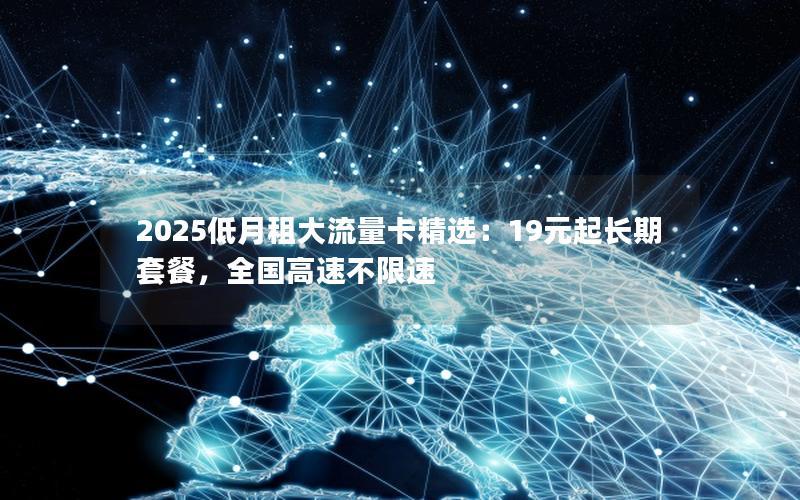 2025低月租大流量卡精选：19元起长期套餐，全国高速不限速
