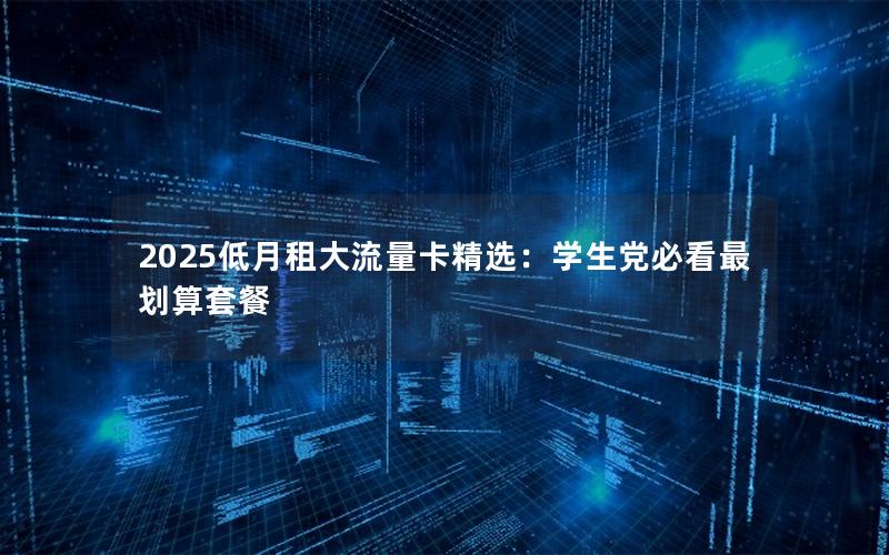 2025低月租大流量卡精选：学生党必看最划算套餐