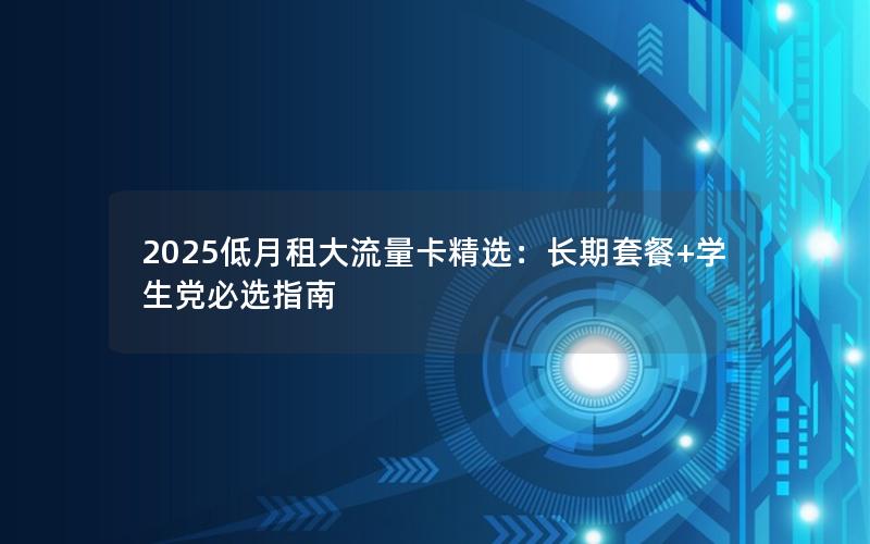 2025低月租大流量卡精选：长期套餐+学生党必选指南