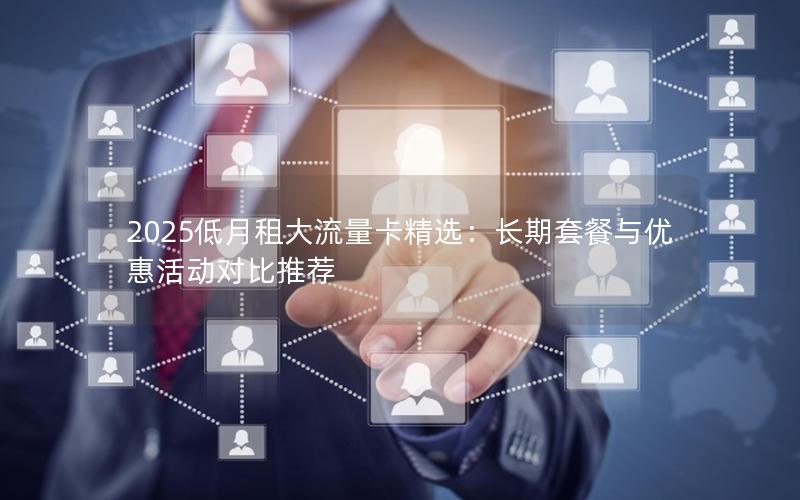 2025低月租大流量卡精选：长期套餐与优惠活动对比推荐