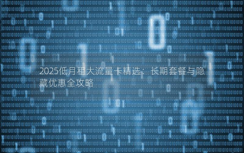 2025低月租大流量卡精选：长期套餐与隐藏优惠全攻略
