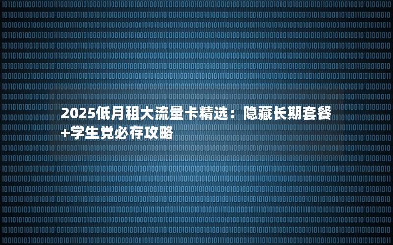2025低月租大流量卡精选：隐藏长期套餐+学生党必存攻略