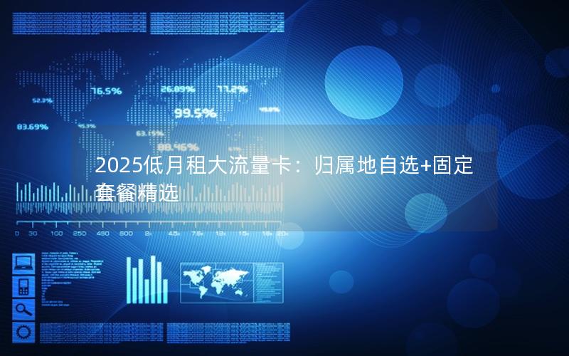 2025低月租大流量卡：归属地自选+固定套餐精选