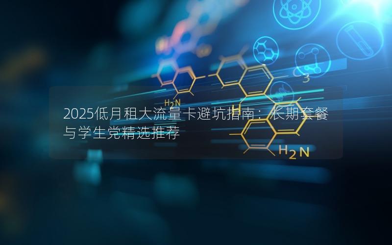 2025低月租大流量卡避坑指南：长期套餐与学生党精选推荐
