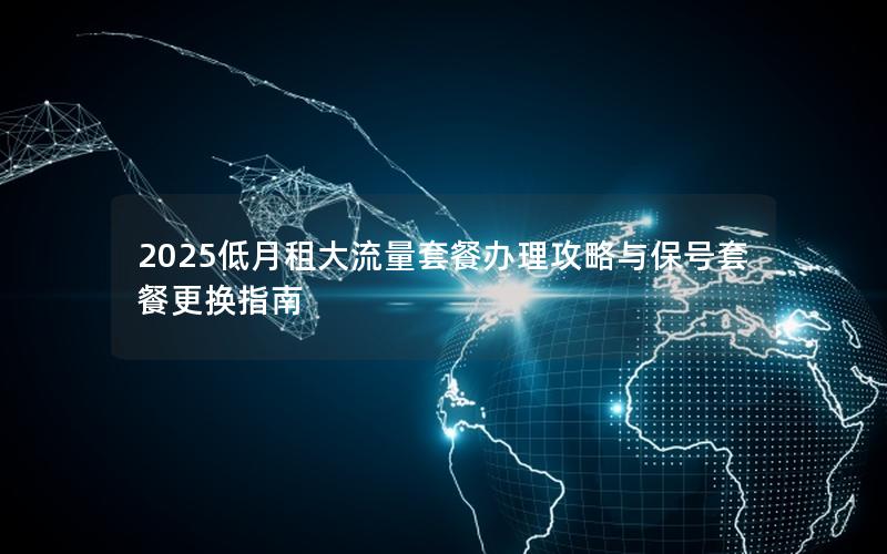 2025低月租大流量套餐办理攻略与保号套餐更换指南