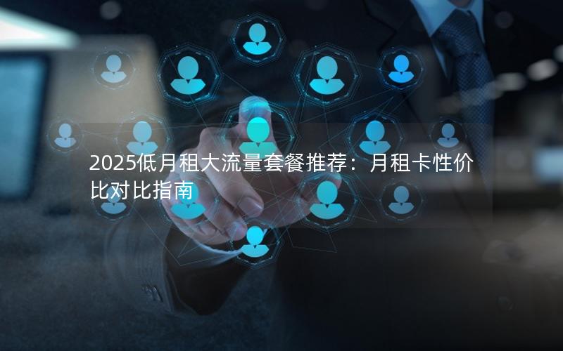 2025低月租大流量套餐推荐：月租卡性价比对比指南