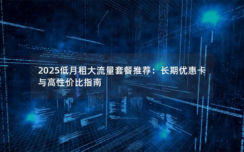 2025低月租大流量套餐推荐：长期优惠卡与高性价比指南