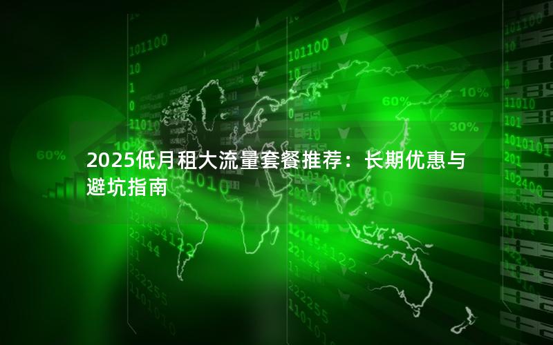 2025低月租大流量套餐推荐：长期优惠与避坑指南