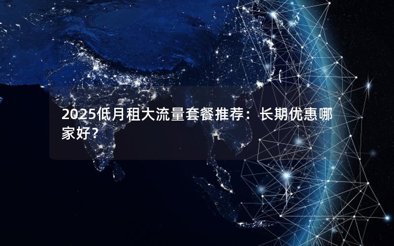 2025低月租大流量套餐推荐：长期优惠哪家好？