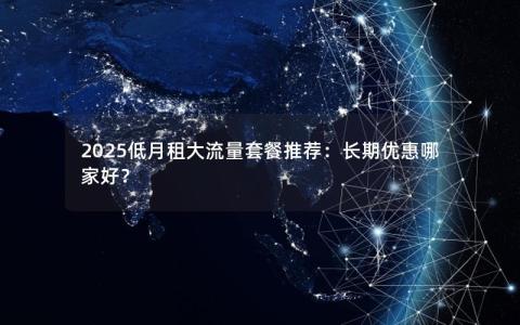 2025低月租大流量套餐推荐：长期优惠哪家好？