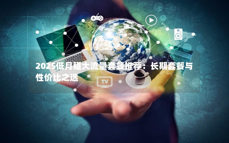 2025低月租大流量套餐推荐：长期套餐与性价比之选