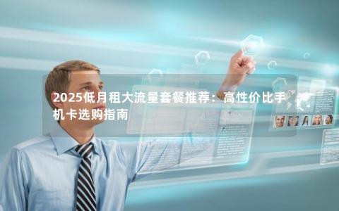 2025低月租大流量套餐推荐：高性价比手机卡选购指南