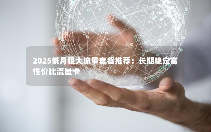 2025低月租大流量套餐推荐：长期稳定高性价比流量卡