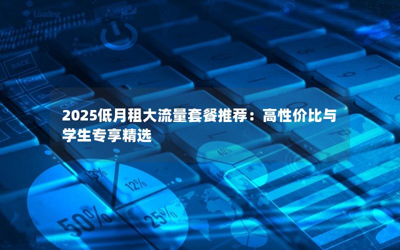 2025低月租大流量套餐推荐：高性价比与学生专享精选