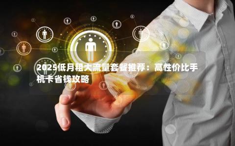 2025低月租大流量套餐推荐：高性价比手机卡省钱攻略