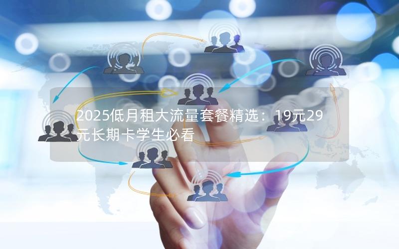 2025低月租大流量套餐精选：19元29元长期卡学生必看